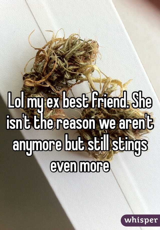 Lol my ex best friend. She isn't the reason we aren't anymore but still stings even more