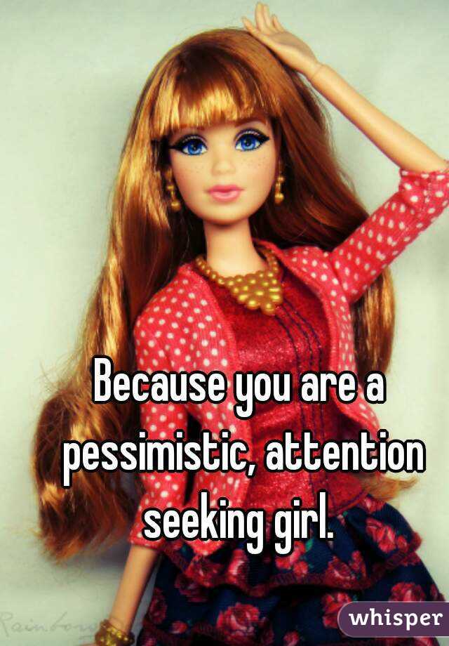 Because you are a pessimistic, attention seeking girl. 