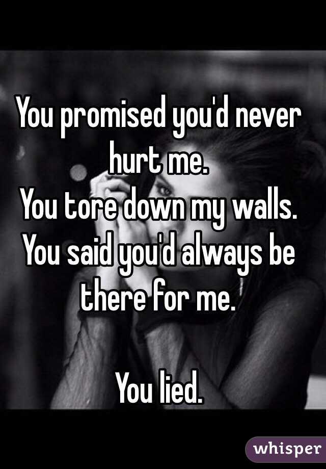 You promised you'd never hurt me. 
You tore down my walls. 
You said you'd always be there for me. 

You lied. 