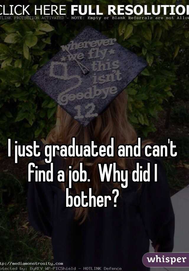 I just graduated and can't find a job.  Why did I bother?