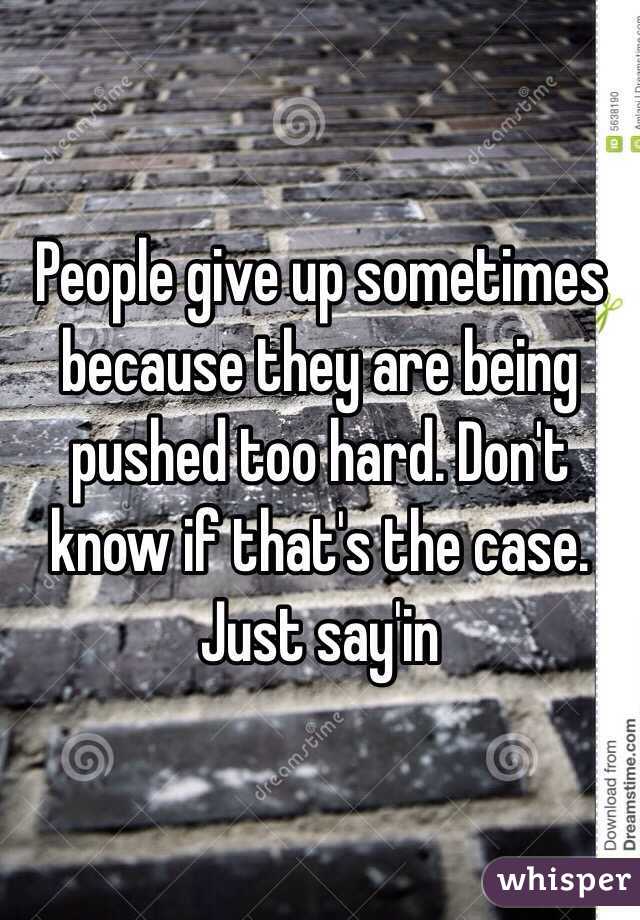 People give up sometimes because they are being pushed too hard. Don't know if that's the case. Just say'in 