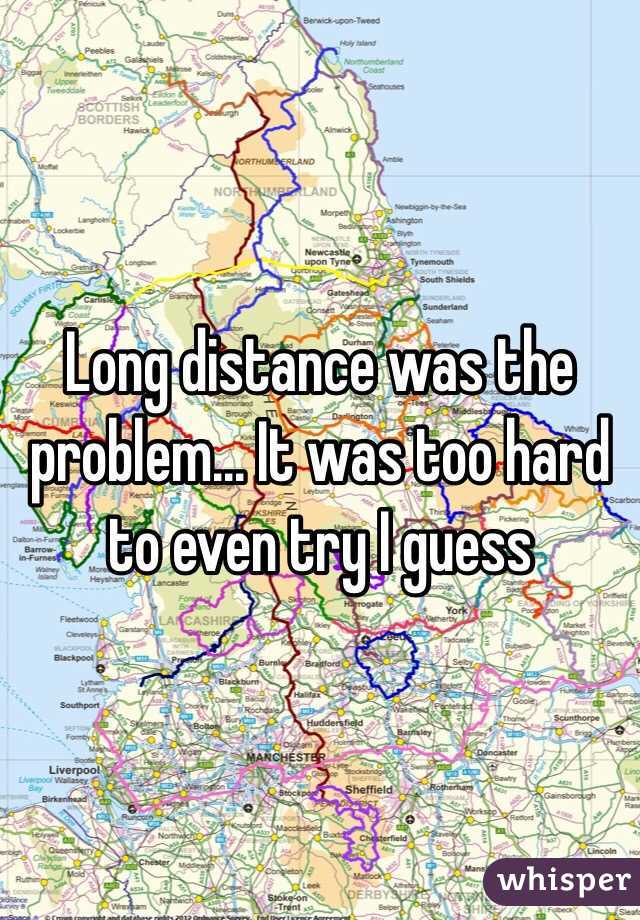 Long distance was the problem... It was too hard to even try I guess 