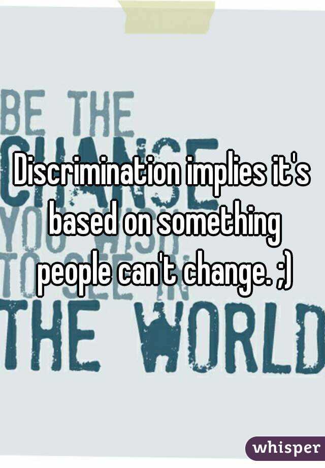 Discrimination implies it's based on something people can't change. ;)