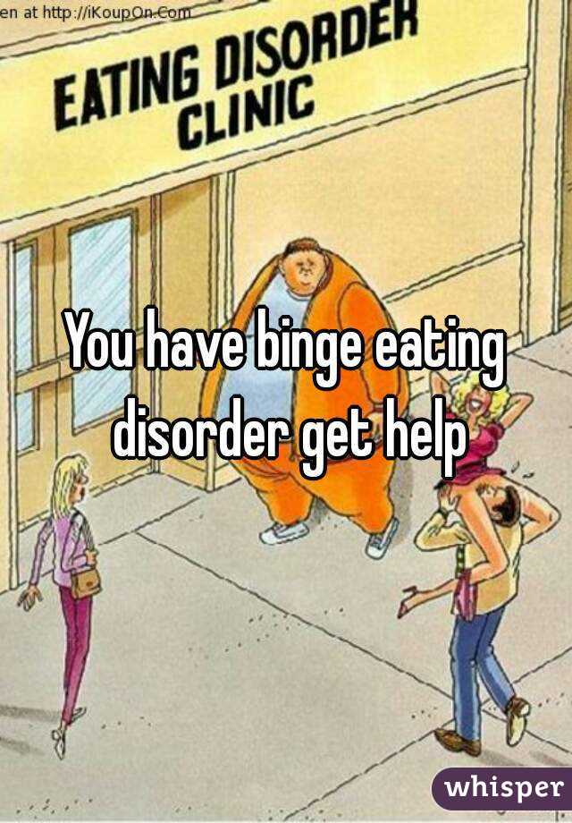 You have binge eating disorder get help