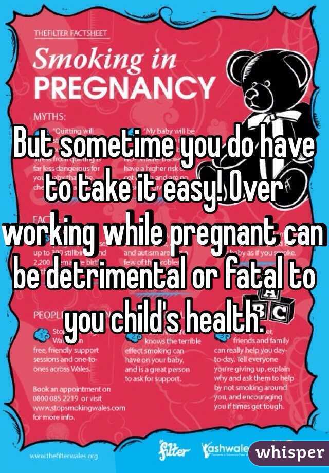 But sometime you do have to take it easy! Over working while pregnant can be detrimental or fatal to you child's health.