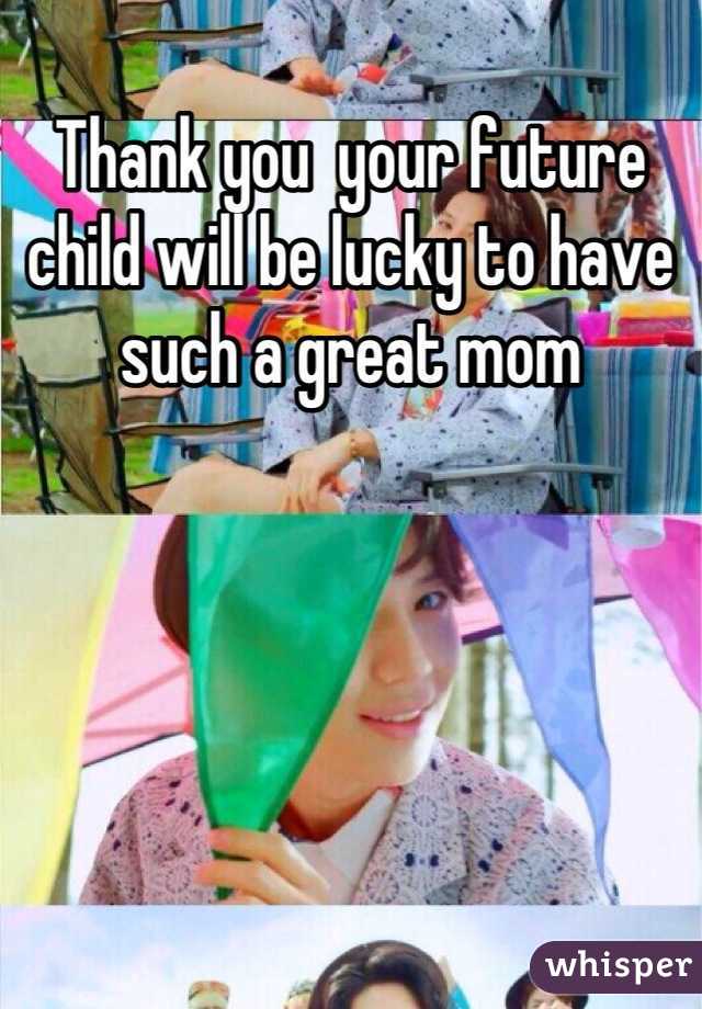 Thank you  your future child will be lucky to have such a great mom
