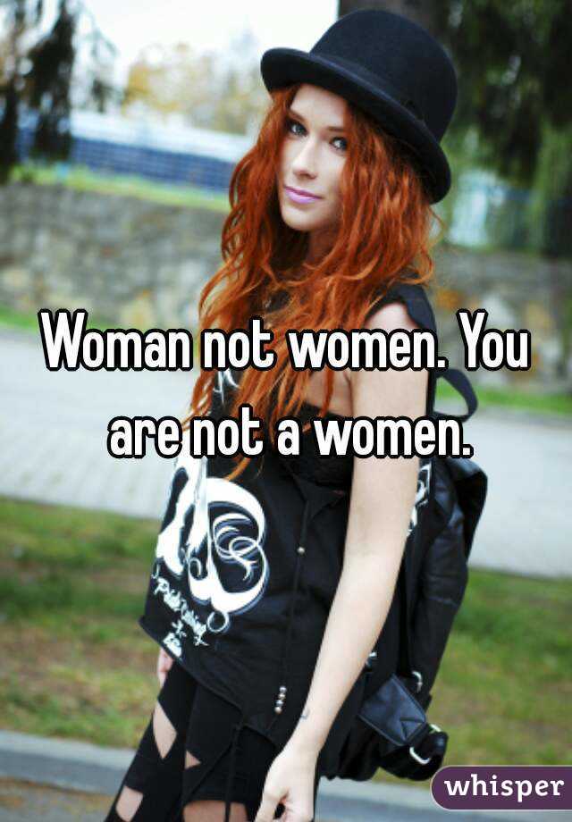Woman not women. You are not a women.