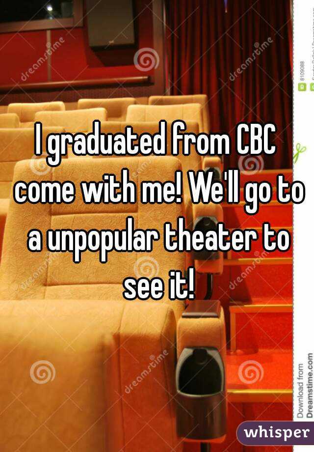 I graduated from CBC come with me! We'll go to a unpopular theater to see it!