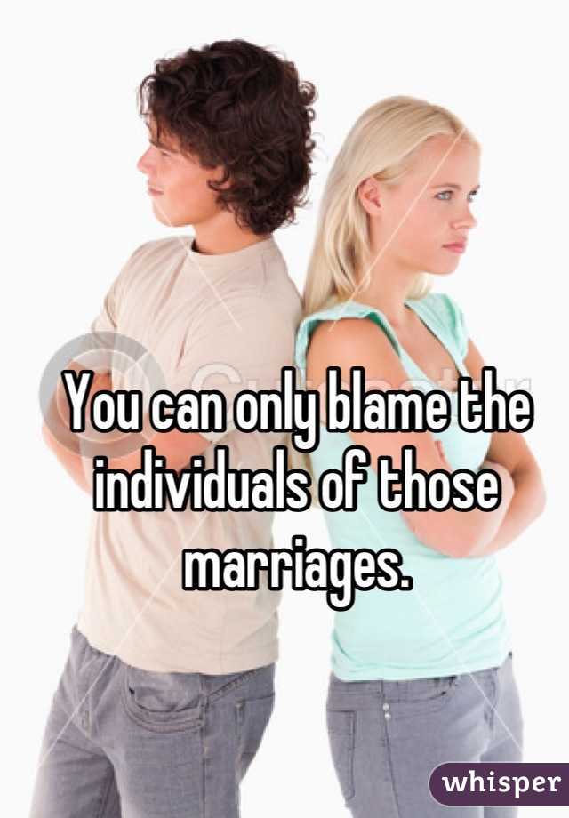 You can only blame the individuals of those marriages.