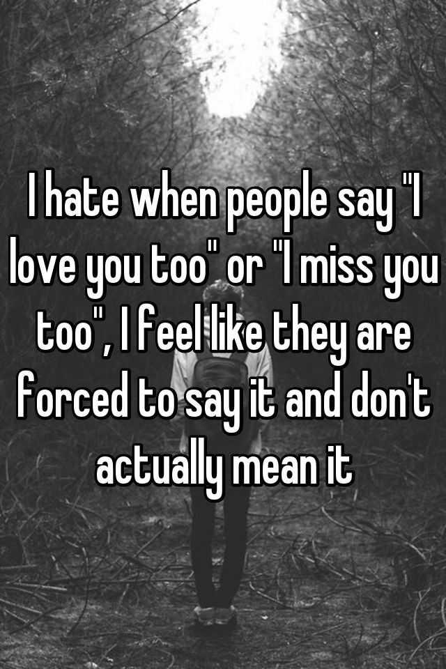 i-hate-when-people-say-i-love-you-too-or-i-miss-you-too-i-feel