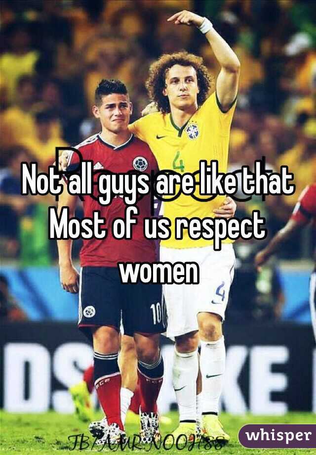 Not all guys are like that
Most of us respect women