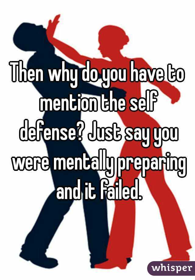 Then why do you have to mention the self defense? Just say you were mentally preparing and it failed.