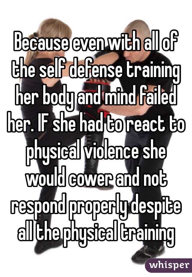 Because even with all of the self defense training her body and mind failed her. IF she had to react to physical violence she would cower and not respond properly despite all the physical training 
