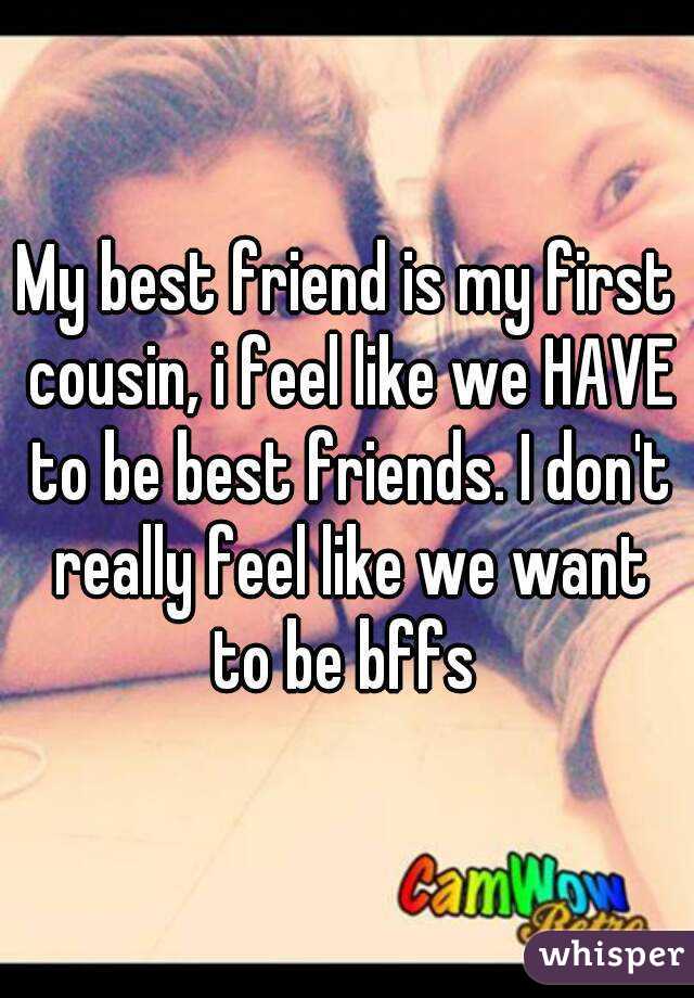 My best friend is my first cousin, i feel like we HAVE to be best friends. I don't really feel like we want to be bffs 