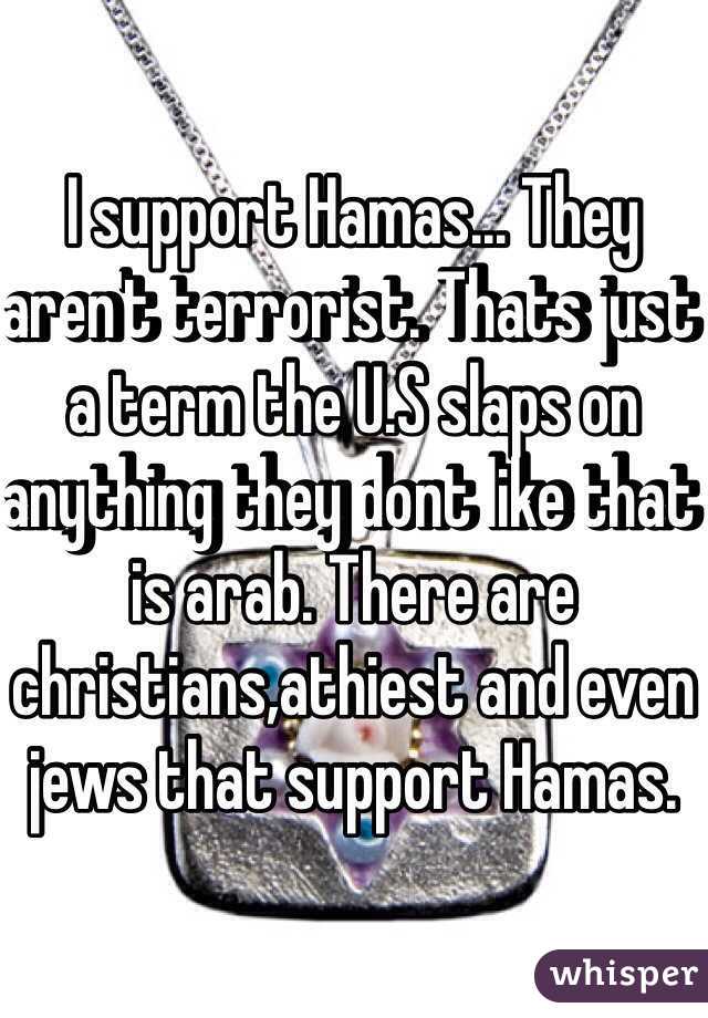 I support Hamas... They aren't terrorist. Thats just a term the U.S slaps on anything they dont like that is arab. There are christians,athiest and even jews that support Hamas. 