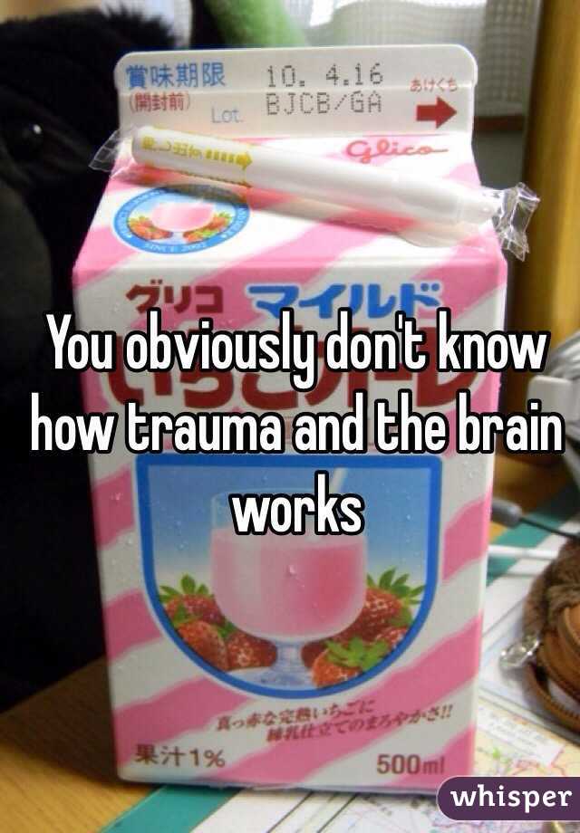 You obviously don't know how trauma and the brain works