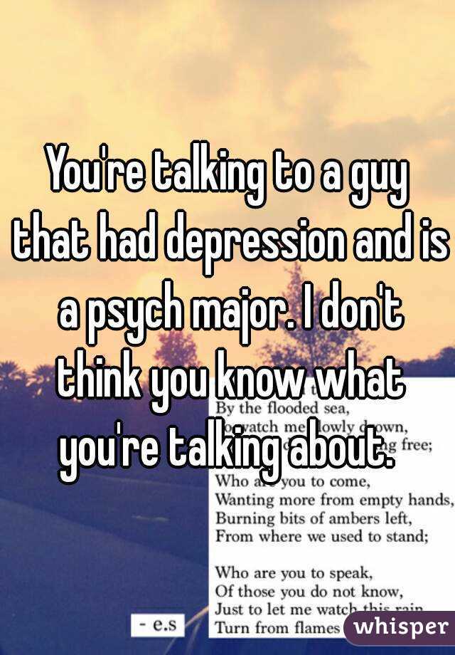 You're talking to a guy that had depression and is a psych major. I don't think you know what you're talking about. 