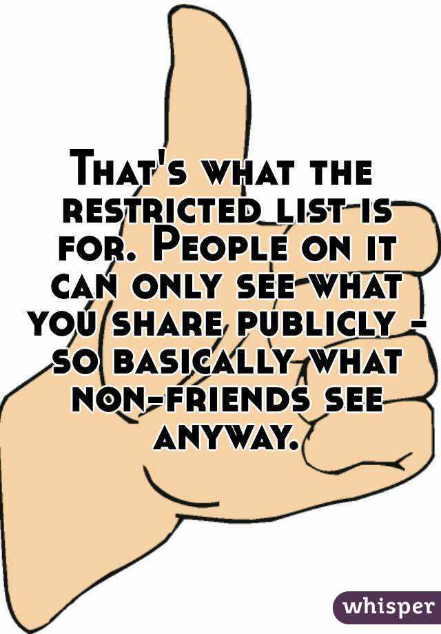 That's what the restricted list is for. People on it can only see what you share publicly - so basically what non-friends see anyway.