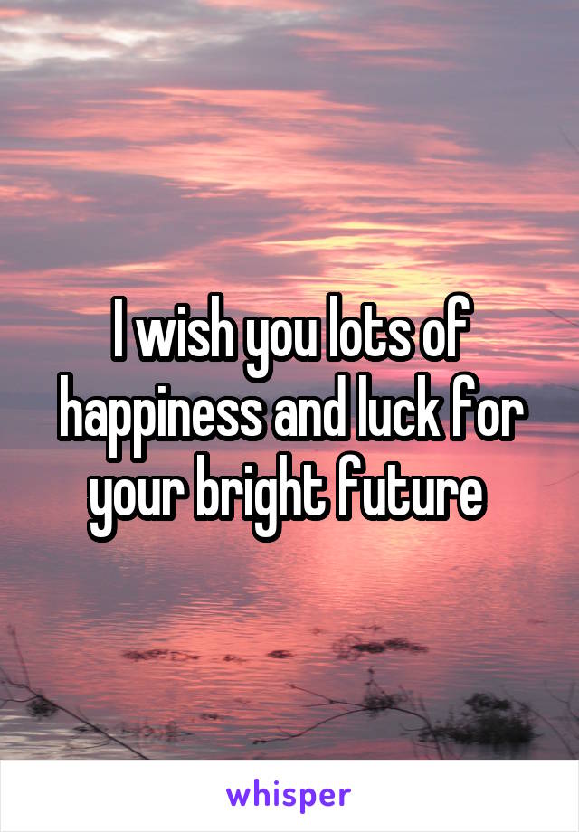 I wish you lots of happiness and luck for your bright future 