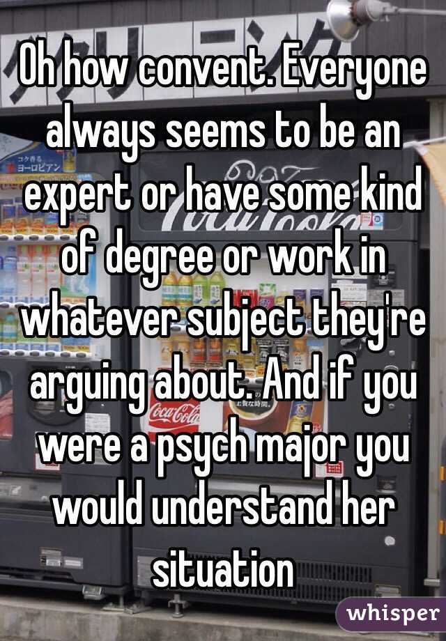 Oh how convent. Everyone always seems to be an expert or have some kind of degree or work in whatever subject they're arguing about. And if you were a psych major you would understand her situation 