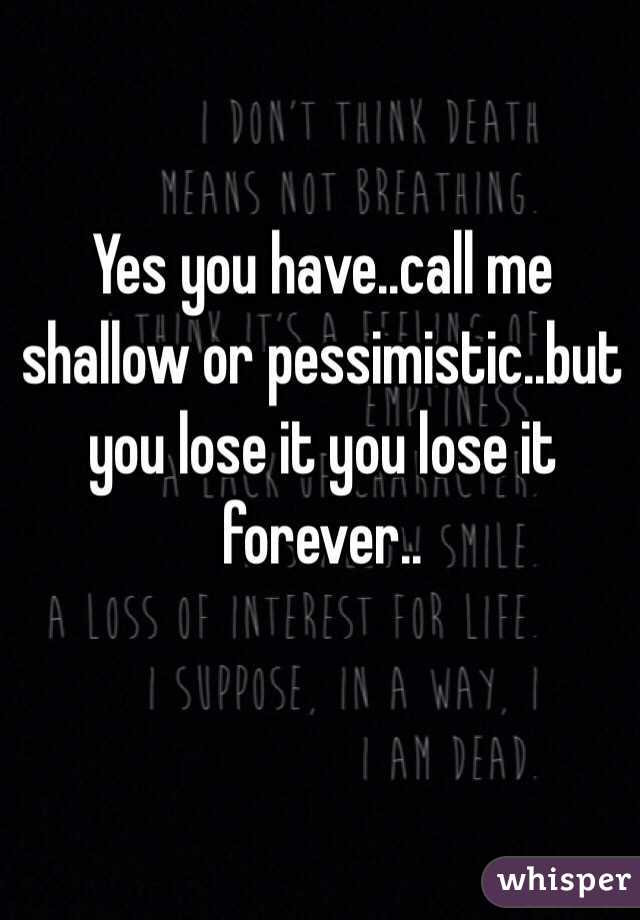 Yes you have..call me shallow or pessimistic..but you lose it you lose it forever..