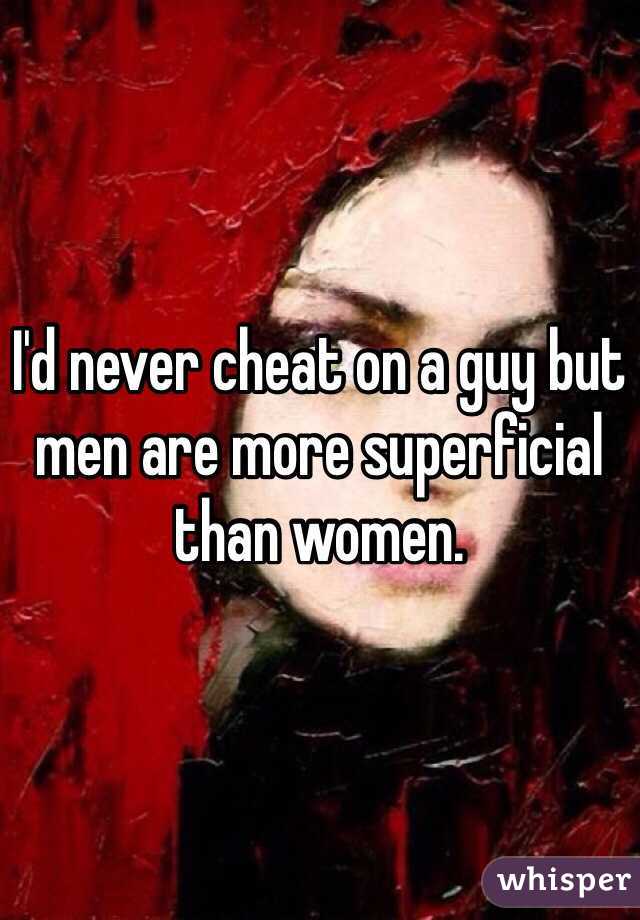 I'd never cheat on a guy but men are more superficial than women. 