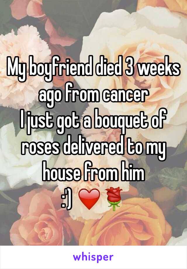 My boyfriend died 3 weeks ago from cancer
I just got a bouquet of roses delivered to my house from him 
:') ❤️
