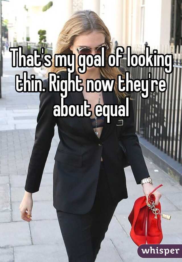 That's my goal of looking thin. Right now they're about equal 