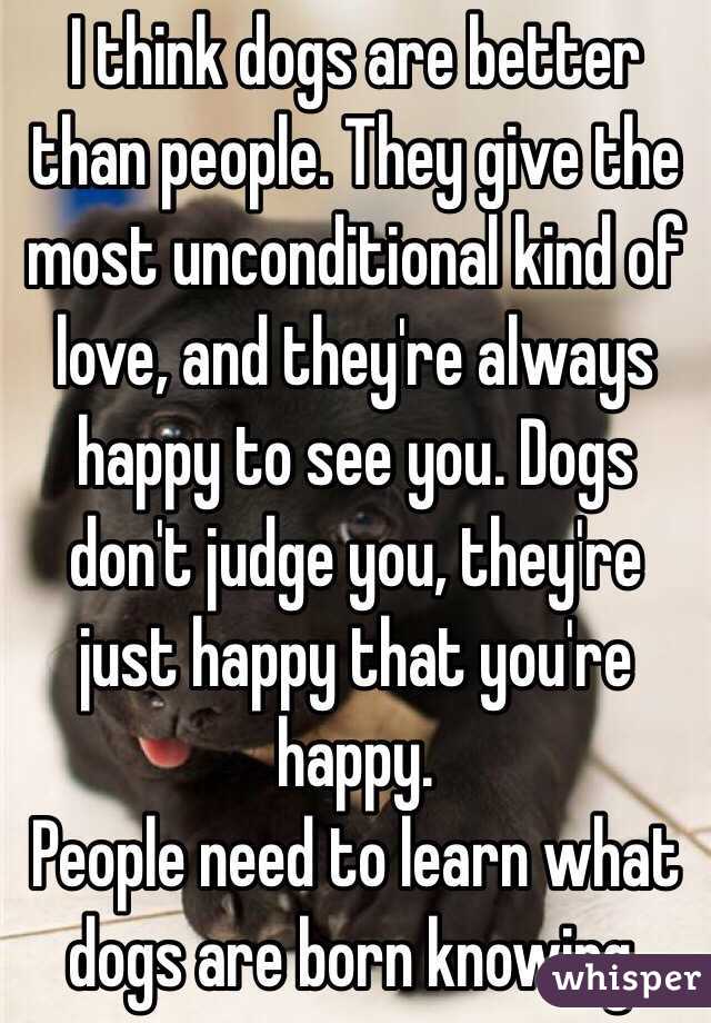 I think dogs are better than people. They give the most unconditional ...