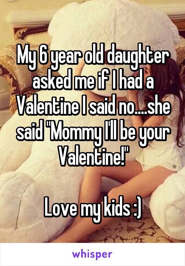 My 6 year old daughter asked me if I had a Valentine I said no....she said "Mommy I'll be your Valentine!"

Love my kids :)