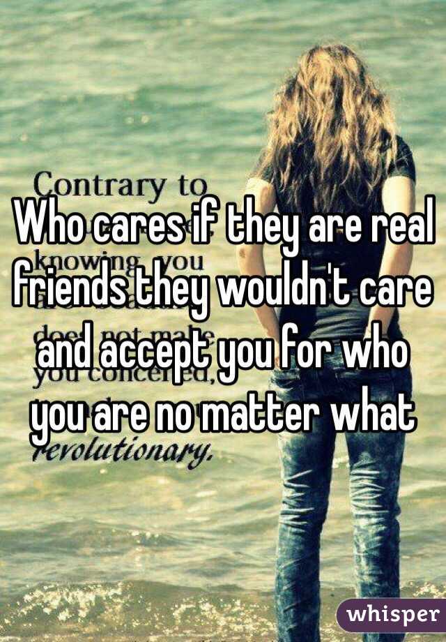 Who cares if they are real friends they wouldn't care and accept you for who you are no matter what