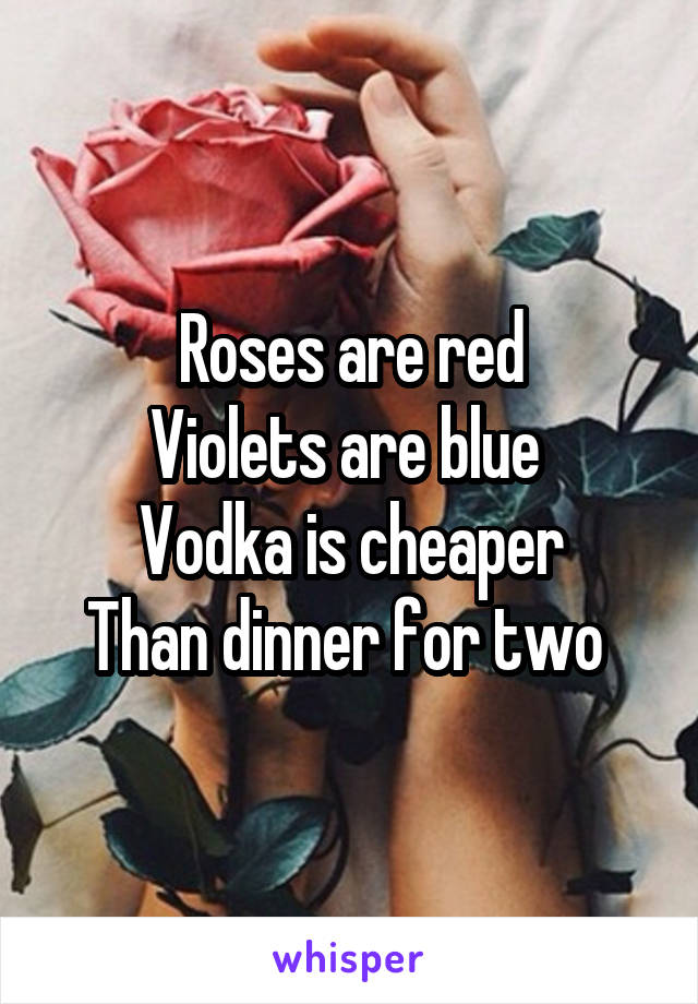Roses are red
Violets are blue 
Vodka is cheaper
Than dinner for two 