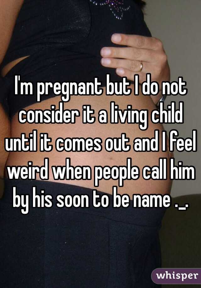 I'm pregnant but I do not consider it a living child until it comes out and I feel weird when people call him by his soon to be name ._.