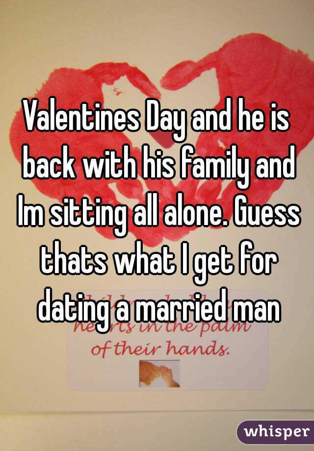 Valentines Day and he is back with his family and Im sitting all alone. Guess thats what I get for dating a married man