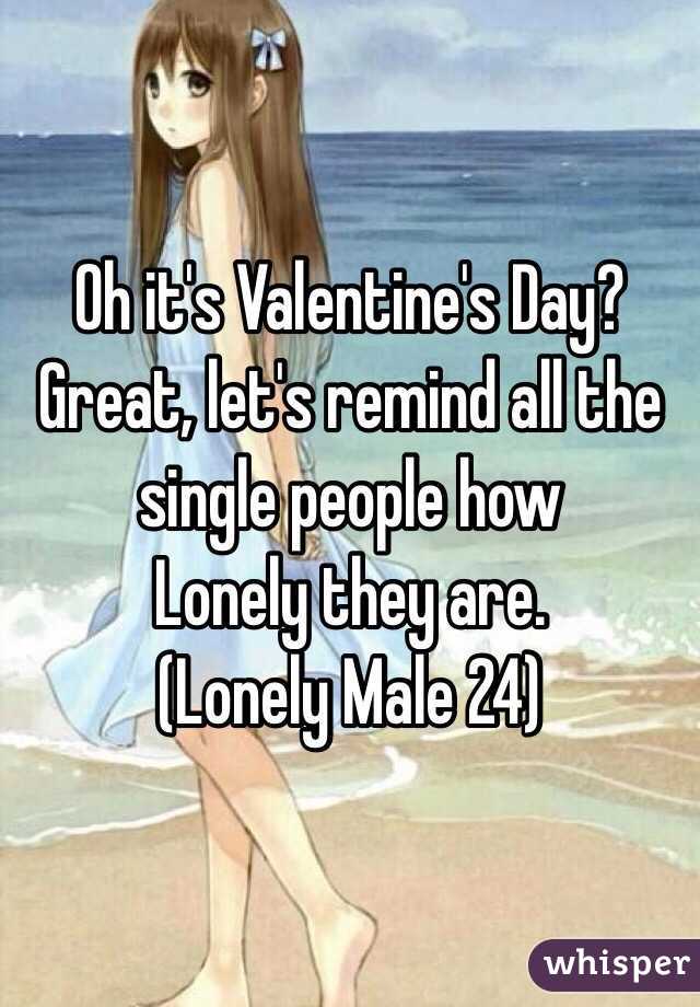 Oh it's Valentine's Day? Great, let's remind all the single people how
Lonely they are. 
(Lonely Male 24) 