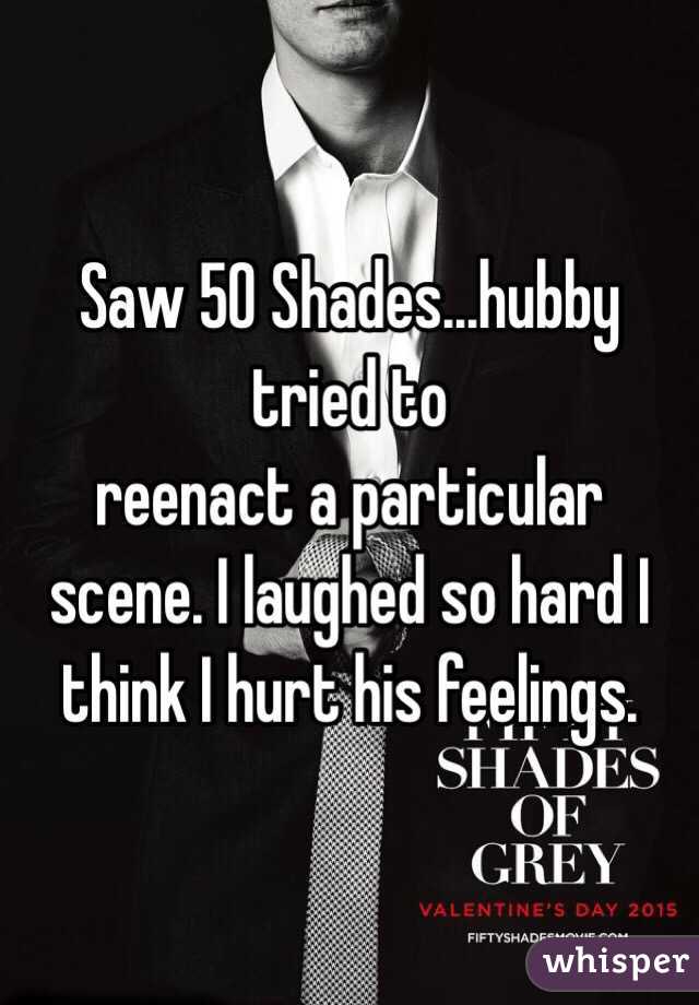 Saw 50 Shades...hubby tried to
reenact a particular scene. I laughed so hard I think I hurt his feelings.