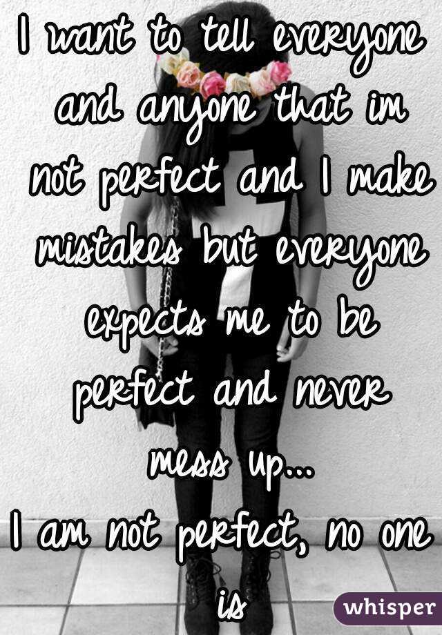 I want to tell everyone and anyone that im not perfect and I make mistakes but everyone expects me to be perfect and never mess up...
I am not perfect, no one is