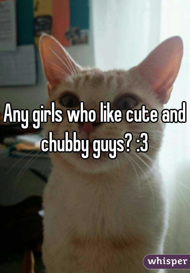 Any girls who like cute and chubby guys? :3 