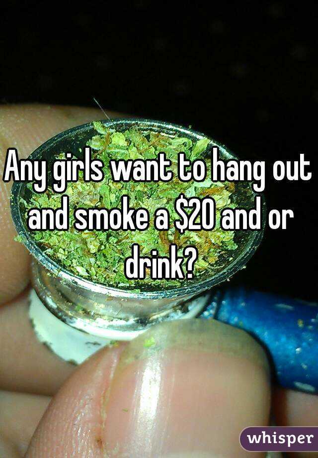 Any girls want to hang out and smoke a $20 and or drink?