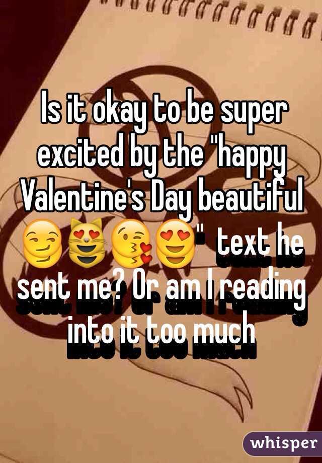  Is it okay to be super excited by the "happy Valentine's Day beautiful 😏😻😘😍"  text he sent me? Or am I reading into it too much 
