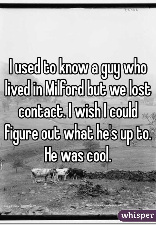 I used to know a guy who lived in Milford but we lost contact. I wish I could figure out what he's up to. He was cool. 