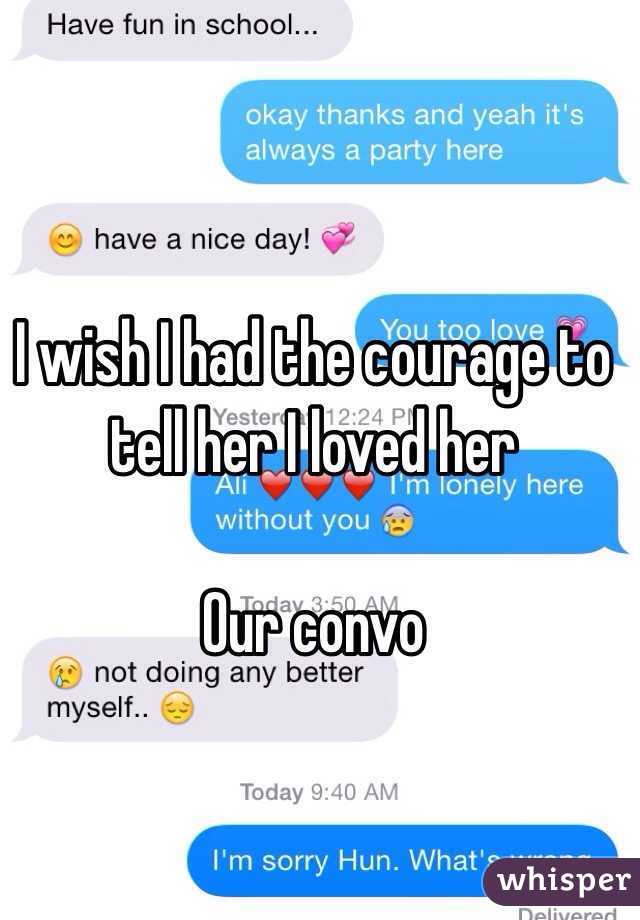 I wish I had the courage to tell her I loved her 

Our convo 