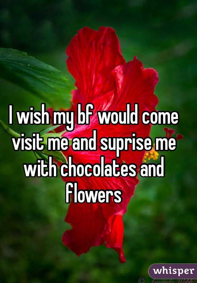 I wish my bf would come visit me and suprise me with chocolates and flowers