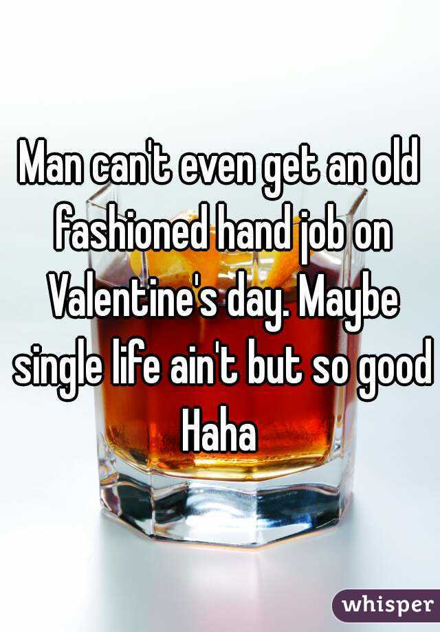 Man can't even get an old fashioned hand job on Valentine's day. Maybe single life ain't but so good Haha 