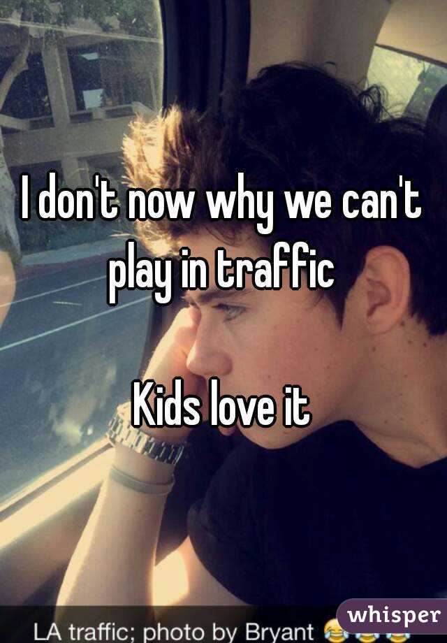 I don't now why we can't play in traffic 

Kids love it