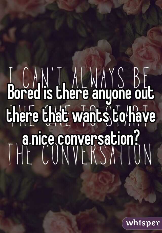 Bored is there anyone out there that wants to have a nice conversation? 