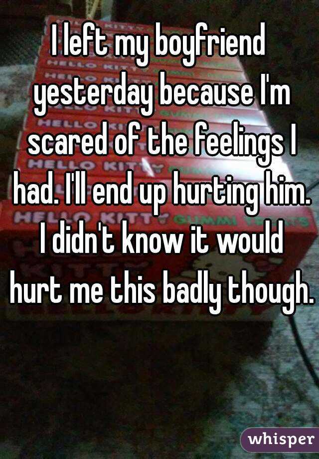 I left my boyfriend yesterday because I'm scared of the feelings I had. I'll end up hurting him. I didn't know it would hurt me this badly though.