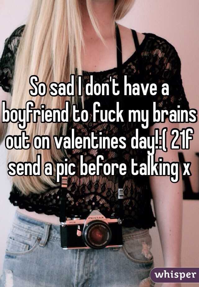 So sad I don't have a boyfriend to fuck my brains out on valentines day!:( 21f send a pic before talking x