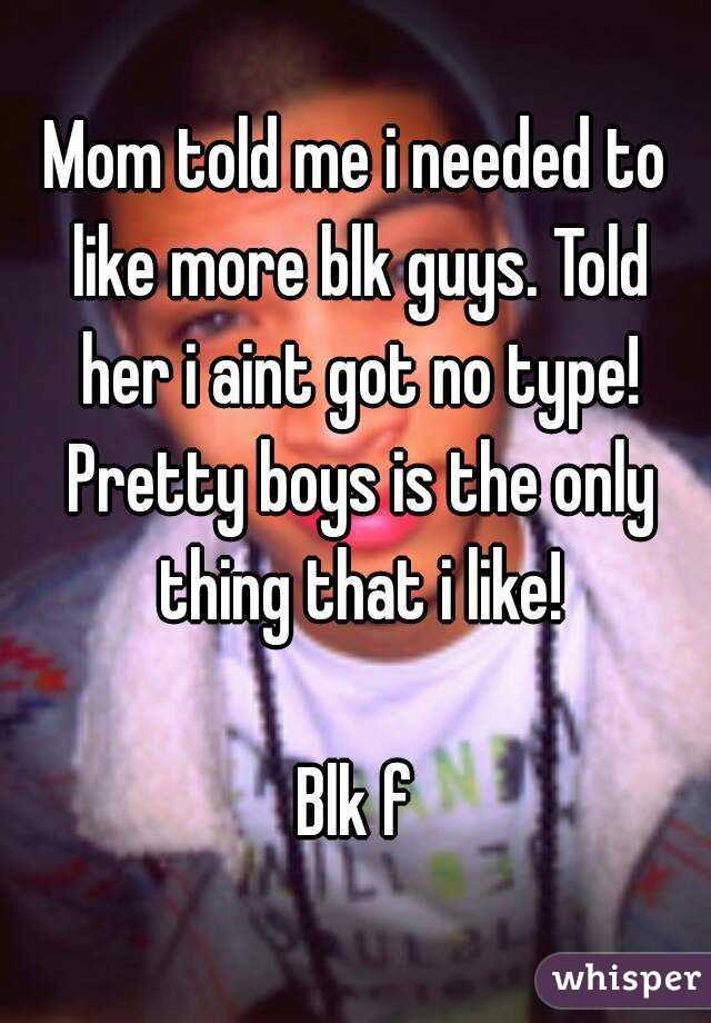 Mom told me i needed to like more blk guys. Told her i aint got no type! Pretty boys is the only thing that i like!

Blk f