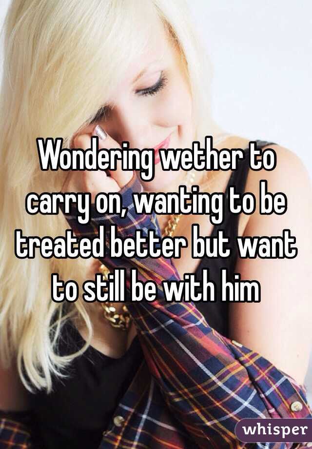 Wondering wether to carry on, wanting to be treated better but want to still be with him 